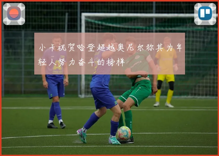 小卡祝贺哈登超越奥尼尔称其为年轻人努力奋斗的榜样