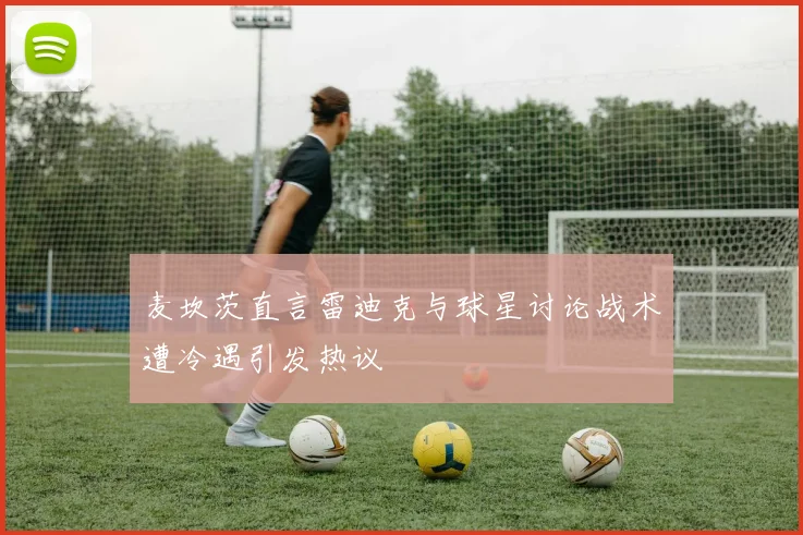 麦坎茨直言雷迪克与球星讨论战术遭冷遇引发热议