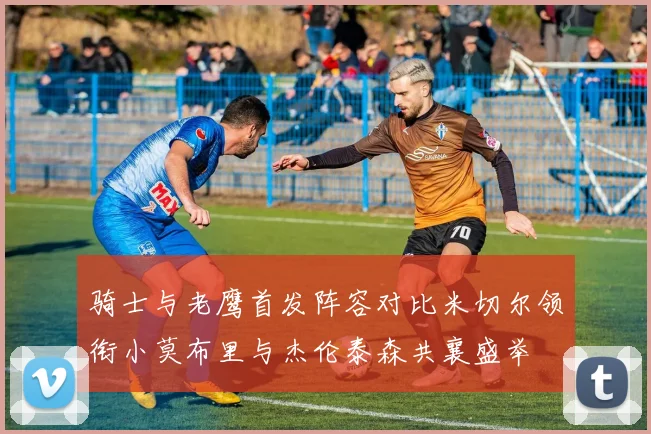 骑士与老鹰首发阵容对比米切尔领衔小莫布里与杰伦泰森共襄盛举