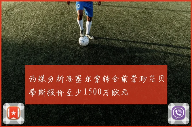 西媒分析洛塞尔索转会前景渺茫贝蒂斯报价至少1500万欧元