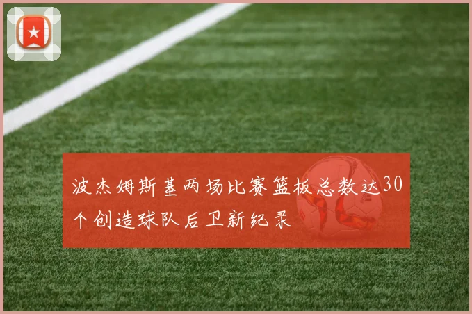 波杰姆斯基两场比赛篮板总数达30个创造球队后卫新纪录