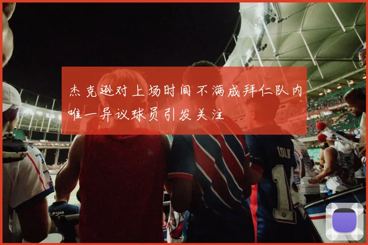 杰克逊对上场时间不满成拜仁队内唯一异议球员引发关注