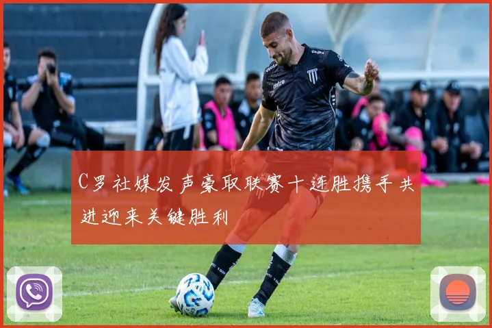 C罗社媒发声豪取联赛十连胜携手共进迎来关键胜利