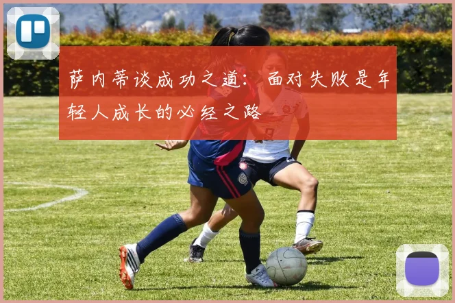 萨内蒂谈成功之道：面对失败是年轻人成长的必经之路