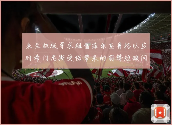 米兰积极寻求租借菲尔克鲁格以应对希门尼斯受伤带来的前锋短缺问题
