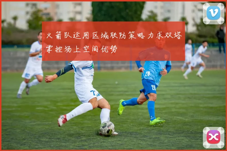 火箭队运用区域联防策略力求双塔掌控场上空间优势