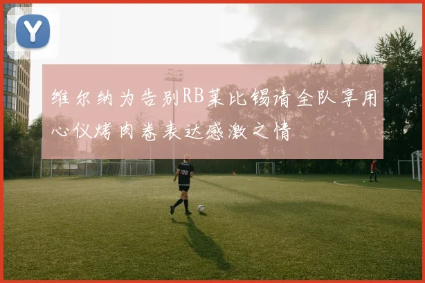 维尔纳为告别RB莱比锡请全队享用心仪烤肉卷表达感激之情