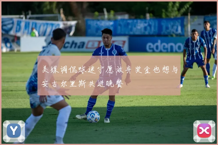 美媒调侃球迷宁愿放弃奖金也想与安吉尔里斯共进晚餐