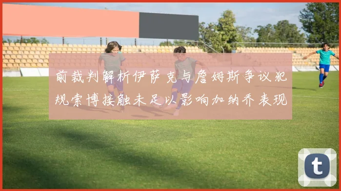 前裁判解析伊萨克与詹姆斯争议犯规索博接触未足以影响加纳乔表现