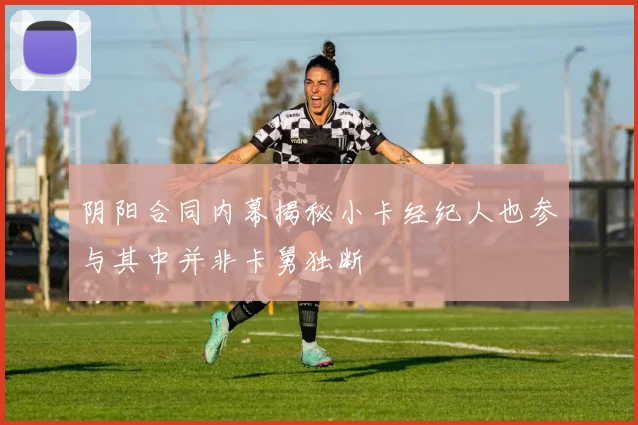 阴阳合同内幕揭秘小卡经纪人也参与其中并非卡舅独断
