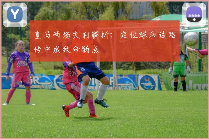 皇马两场失利解析：定位球和边路传中成致命弱点