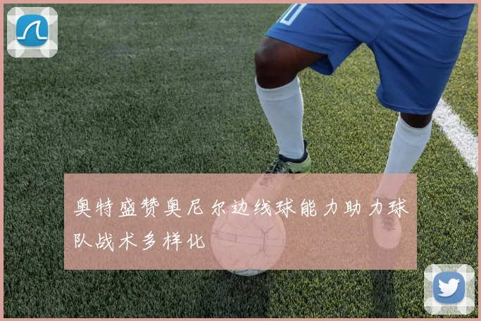 奥特盛赞奥尼尔边线球能力助力球队战术多样化