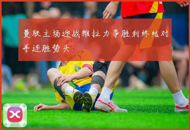 曼联主场迎战维拉力争胜利终结对手连胜势头
