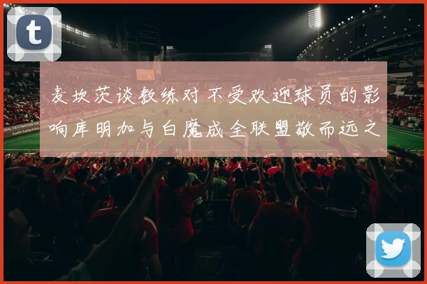 麦坎茨谈教练对不受欢迎球员的影响库明加与白魔成全联盟敬而远之的例证