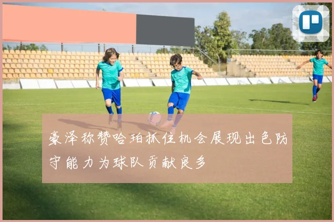 豪泽称赞哈珀抓住机会展现出色防守能力为球队贡献良多