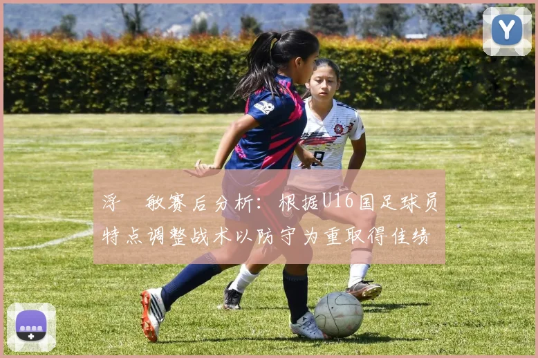 浮嶋敏赛后分析：根据U16国足球员特点调整战术以防守为重取得佳绩