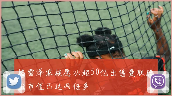 格雷泽家族愿以超50亿出售曼联股份市值已达两倍多