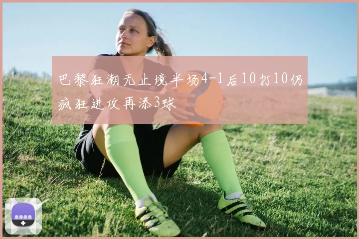 巴黎狂潮无止境半场4-1后10打10仍疯狂进攻再添3球