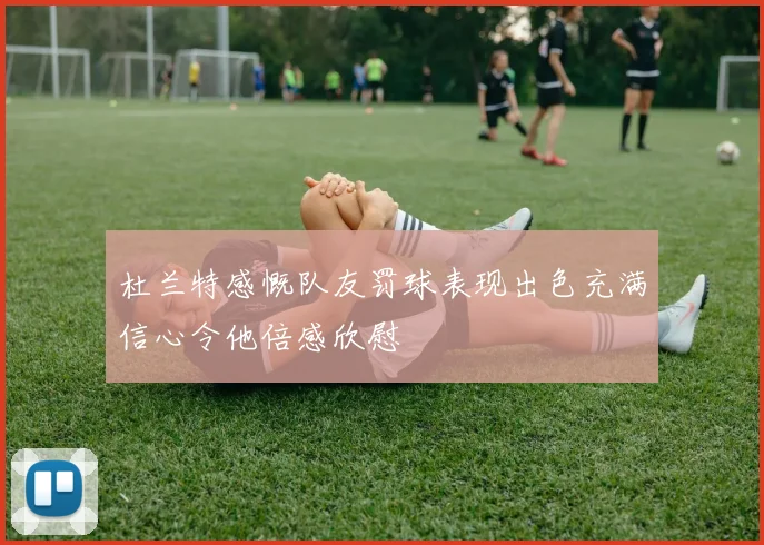 杜兰特感慨队友罚球表现出色充满信心令他倍感欣慰