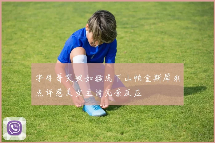 字母哥突破如猛虎下山帕金斯犀利点评惹美女主持无奈反应