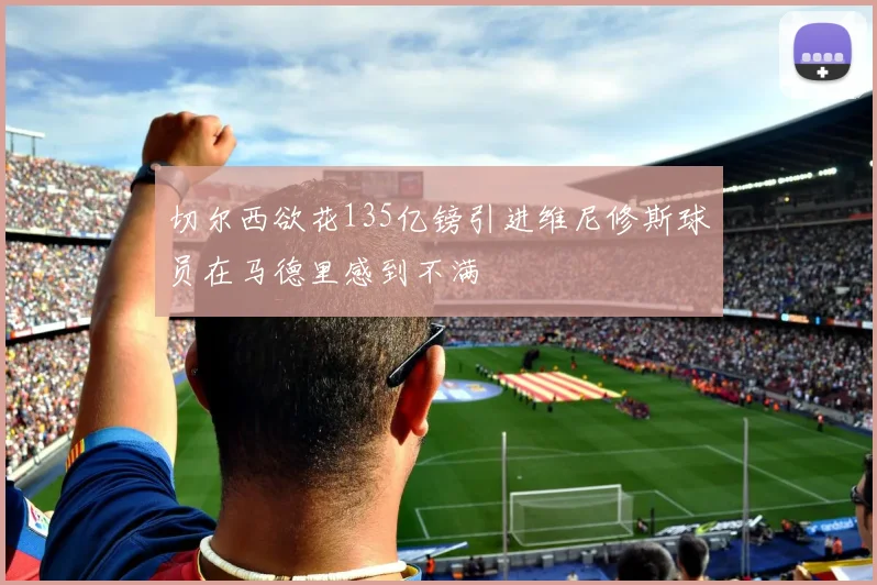 切尔西欲花135亿镑引进维尼修斯球员在马德里感到不满