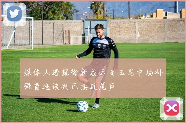 媒体人透露徐新成云南玉昆中场补强首选谈判已接近尾声