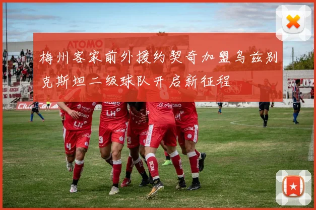 梅州客家前外援约契奇加盟乌兹别克斯坦二级球队开启新征程