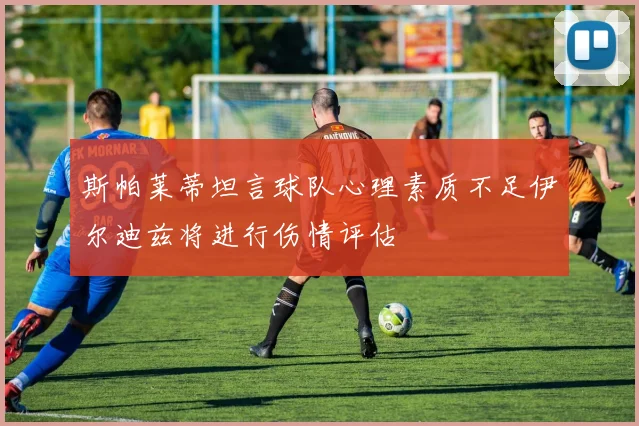 斯帕莱蒂坦言球队心理素质不足伊尔迪兹将进行伤情评估