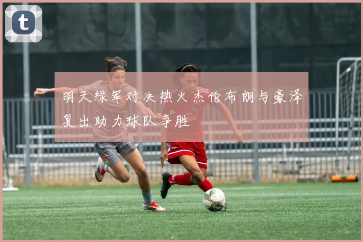 明天绿军对决热火杰伦布朗与豪泽复出助力球队争胜