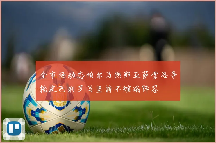 全市场动态帕尔马热那亚萨索洛争抢皮西利罗马坚持不缩减阵容