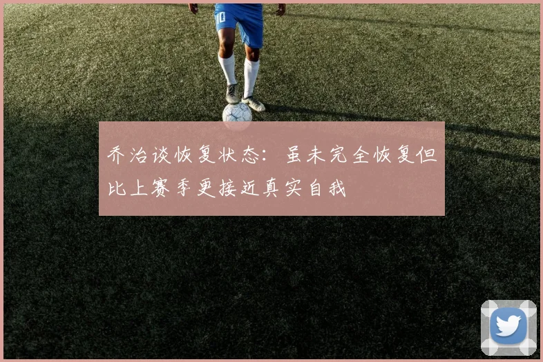 乔治谈恢复状态：虽未完全恢复但比上赛季更接近真实自我