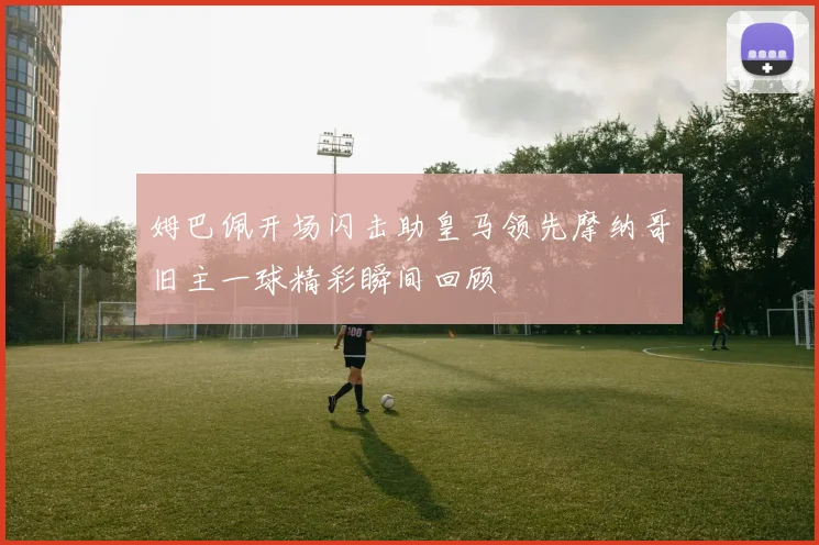姆巴佩开场闪击助皇马领先摩纳哥旧主一球精彩瞬间回顾