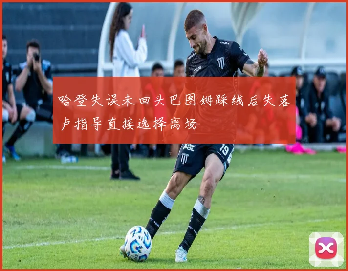 哈登失误未回头巴图姆踩线后失落卢指导直接选择离场
