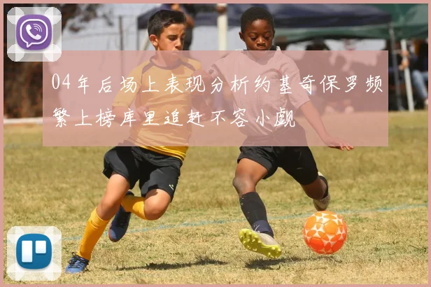 04年后场上表现分析约基奇保罗频繁上榜库里追赶不容小觑