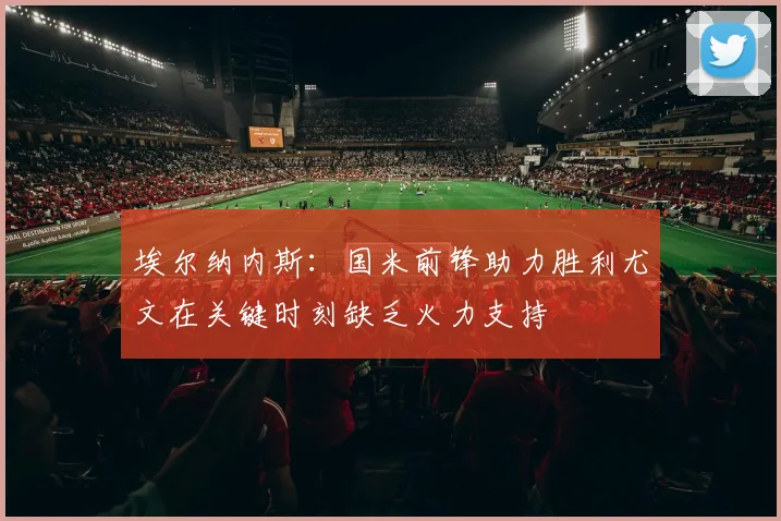 埃尔纳内斯：国米前锋助力胜利尤文在关键时刻缺乏火力支持