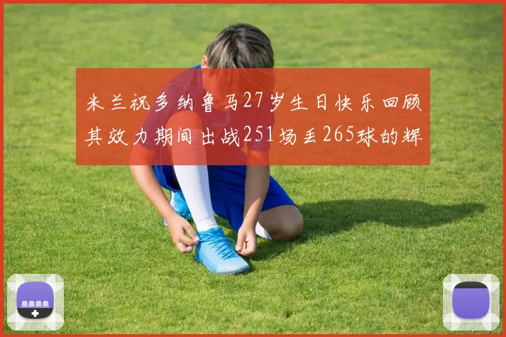 米兰祝多纳鲁马27岁生日快乐回顾其效力期间出战251场丢265球的辉煌历程