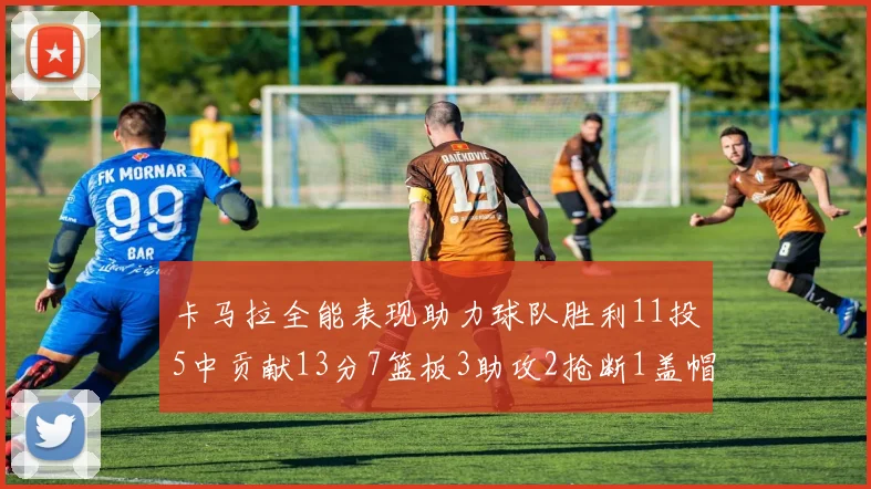 卡马拉全能表现助力球队胜利11投5中贡献13分7篮板3助攻2抢断1盖帽正负值5