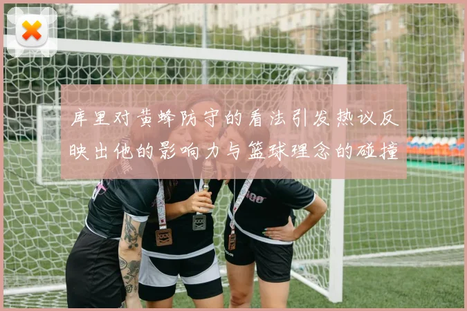 库里对黄蜂防守的看法引发热议反映出他的影响力与篮球理念的碰撞
