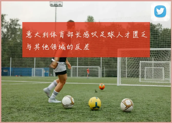 意大利体育部长感叹足球人才匮乏与其他领域的反差