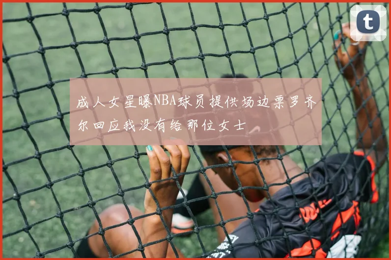 成人女星曝NBA球员提供场边票罗齐尔回应我没有给那位女士