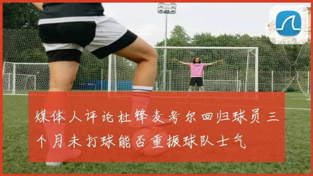 媒体人评论杜锋麦考尔回归球员三个月未打球能否重振球队士气