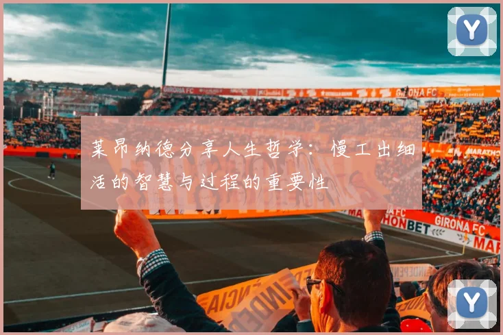 莱昂纳德分享人生哲学：慢工出细活的智慧与过程的重要性