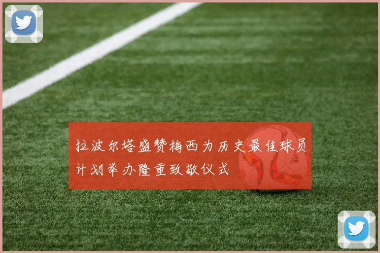拉波尔塔盛赞梅西为历史最佳球员计划举办隆重致敬仪式