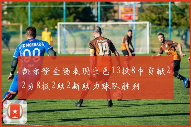 凯尔登全场表现出色13投8中贡献22分8板2助2断助力球队胜利