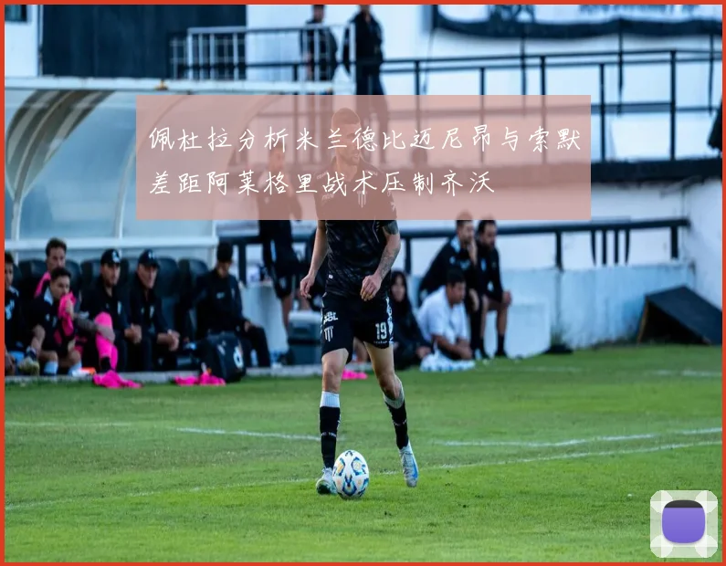佩杜拉分析米兰德比迈尼昂与索默差距阿莱格里战术压制齐沃