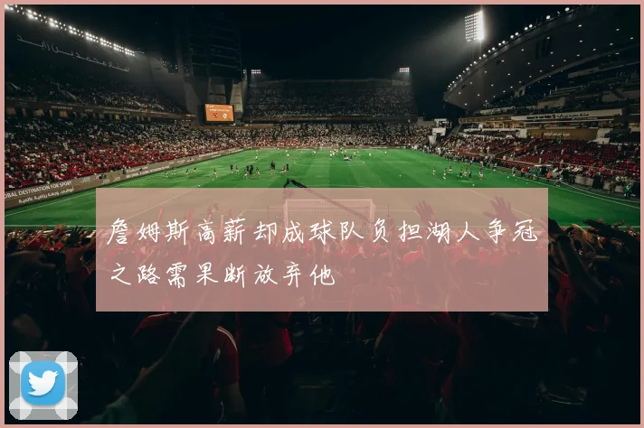 詹姆斯高薪却成球队负担湖人争冠之路需果断放弃他