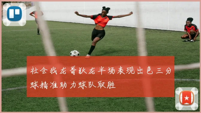 社会我龙哥狄龙半场表现出色三分球精准助力球队取胜