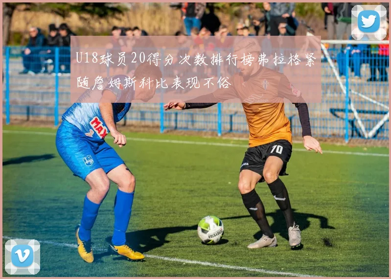 U18球员20得分次数排行榜弗拉格紧随詹姆斯科比表现不俗