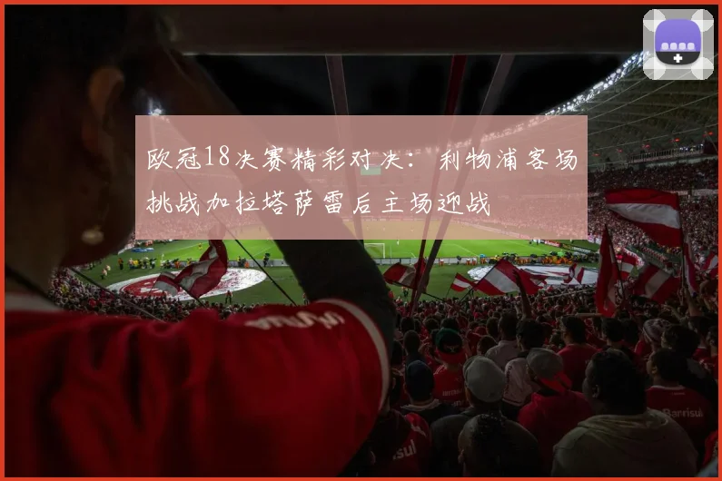 欧冠18决赛精彩对决：利物浦客场挑战加拉塔萨雷后主场迎战