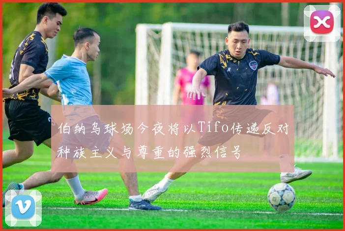 伯纳乌球场今夜将以Tifo传递反对种族主义与尊重的强烈信号